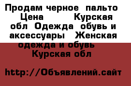 Продам черное  пальто  › Цена ­ 600 - Курская обл. Одежда, обувь и аксессуары » Женская одежда и обувь   . Курская обл.